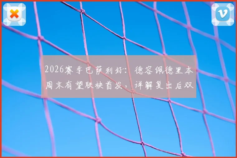 2026赛季巴萨利好:德容佩德里本周末有望联袂首发,详解复出后双后腰战术作用