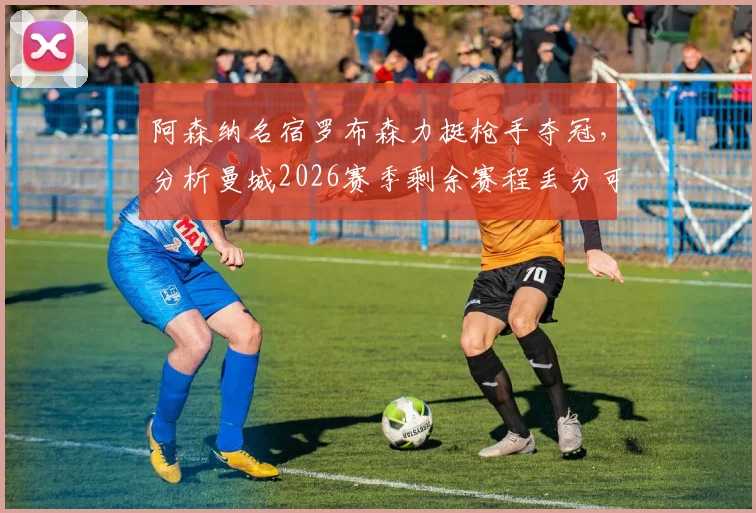 阿森纳名宿罗布森力挺枪手夺冠，分析曼城2026赛季剩余赛程丢分可能性