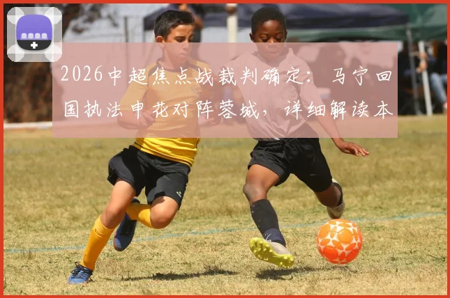 2026中超焦点战裁判确定：马宁回国执法申花对阵蓉城，详细解读本场关键判罚看点