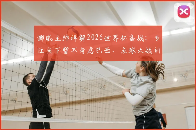 挪威主帅详解2026世界杯备战:专注当下暂不考虑巴西,点球大战训练方案全公开