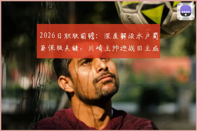 2026日职联前瞻:深度解读水户蜀葵保级关键,川崎主帅迎战旧主成焦点