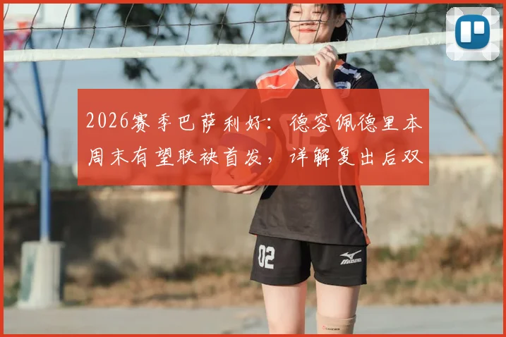 2026赛季巴萨利好：德容佩德里本周末有望联袂首发，详解复出后双后腰战术作用