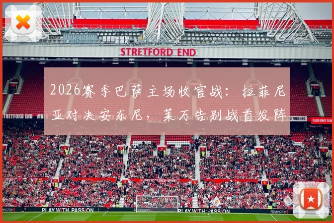 2026赛季巴萨主场收官战：拉菲尼亚对决安东尼，莱万告别战首发阵容与历史交锋全解析