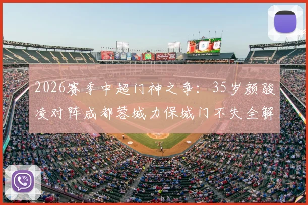 2026赛季中超门神之争：35岁颜骏凌对阵成都蓉城力保城门不失全解析，高光扑救集锦与比赛复盘