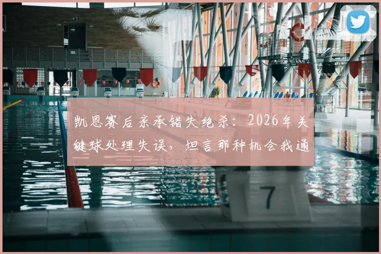 凯恩赛后亲承错失绝杀：2026年关键球处理失误，坦言那种机会我通常能把握