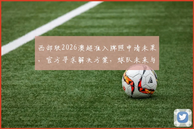 西部联2026澳超准入牌照申请未果,官方寻求解决方案,球队未来与球迷何去何从