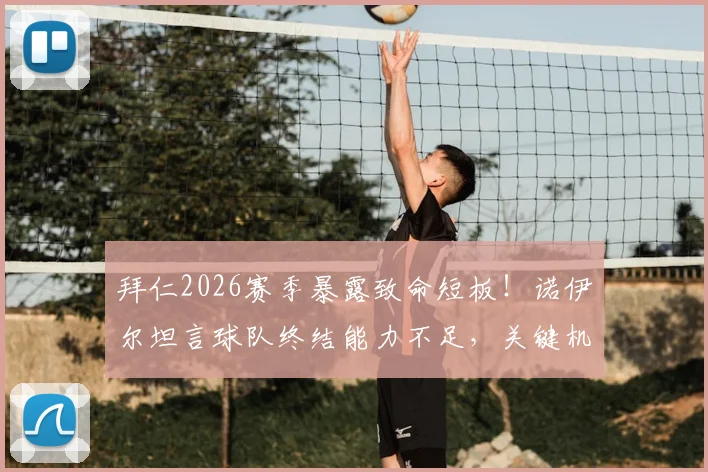 拜仁2026赛季暴露致命短板！诺伊尔坦言球队终结能力不足，关键机会创造效率远逊巴黎