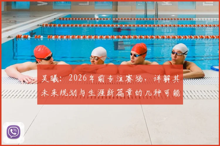 吴曦:2026年前专注赛场,详解其未来规划与生涯新篇章的几种可能