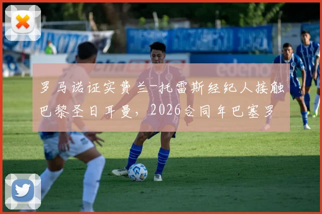 罗马诺证实费兰-托雷斯经纪人接触巴黎圣日耳曼，2026合同年巴塞罗那坚决续约留人