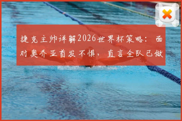 捷克主帅详解2026世界杯策略：面对奥乔亚首发不惧，直言全队已做好出线全力冲刺准备