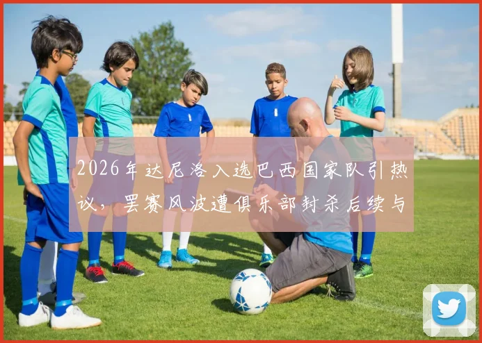 2026年达尼洛入选巴西国家队引热议，罢赛风波遭俱乐部封杀后续与职业影响深度剖析