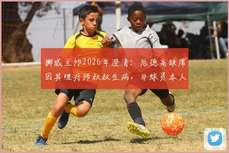 挪威主帅2026年澄清：厄德高缺席因其理疗师叔叔生病，非球员本人健康问题