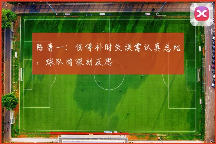陈晋一：伤停补时失误需认真总结，球队将深刻反思