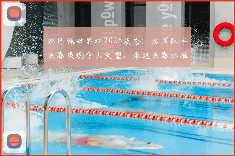 姆巴佩世界杯2026表态：法国队半决赛表现令人失望，未达决赛水准原因剖析