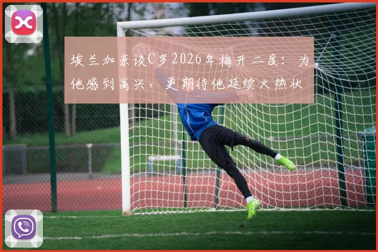 埃兰加亲谈C罗2026年梅开二度：为他感到高兴，更期待他延续火热状态