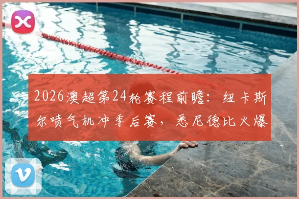 2026澳超第24轮赛程前瞻:纽卡斯尔喷气机冲季后赛,悉尼德比火爆开战,附直播渠道与积分榜解析