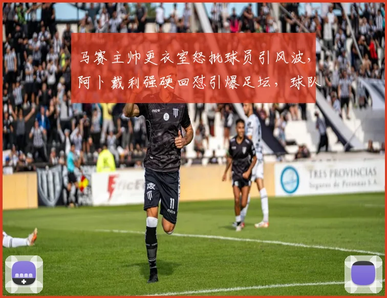 马赛主帅更衣室怒批球员引风波，阿卜戴利强硬回怼引爆足坛，球队内讧详情解析