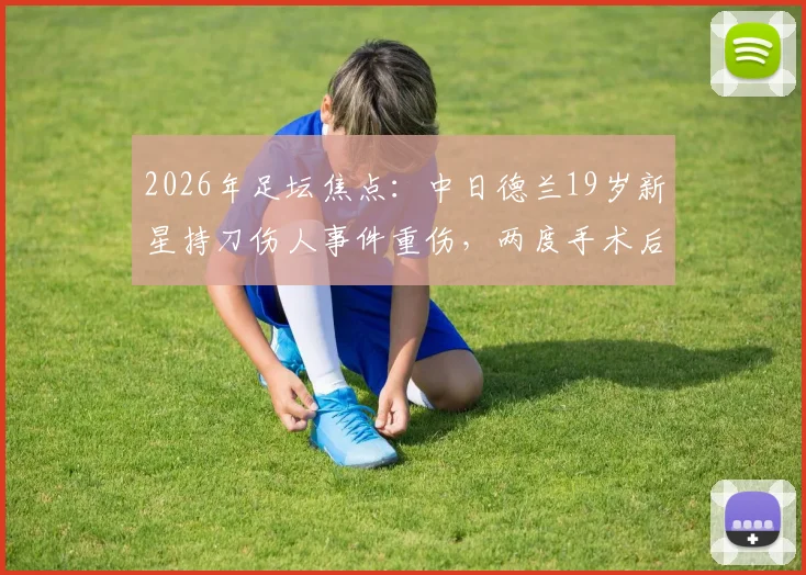 2026年足坛焦点:中日德兰19岁新星持刀伤人事件重伤,两度手术后苏醒,职业生涯与心理健康引关注
