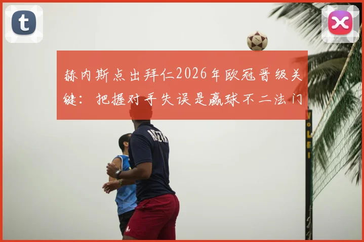 赫内斯点出拜仁2026年欧冠晋级关键:把握对手失误是赢球不二法门