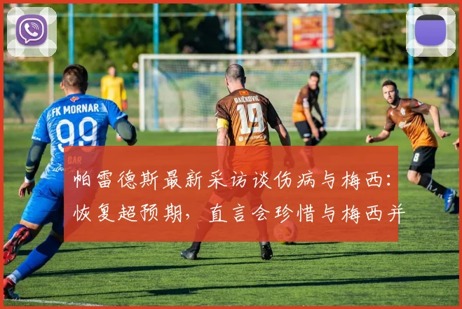 帕雷德斯最新采访谈伤病与梅西:恢复超预期,直言会珍惜与梅西并肩的每一天至2026