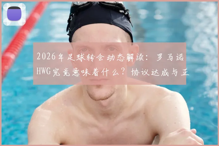 2026年足球转会动态解读:罗马诺HWG究竟意味着什么?协议达成与正式官宣的区别解析