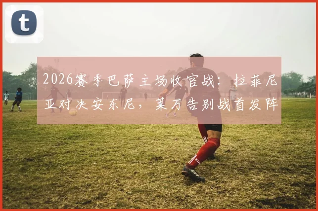 2026赛季巴萨主场收官战:拉菲尼亚对决安东尼,莱万告别战首发阵容与历史交锋全解析