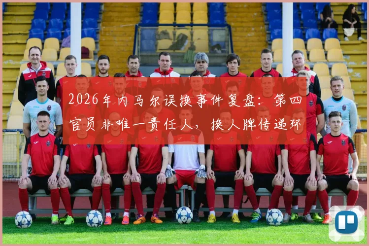 2026年内马尔误换事件复盘：第四官员非唯一责任人，换人牌传递环节成关键疑点
