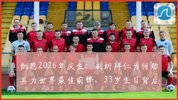 凯恩2026年庆生:剖析拜仁为何称其为世界最佳前锋,33岁生日背后的数据与故事