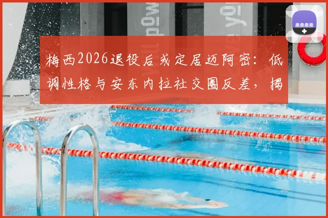 梅西2026退役后或定居迈阿密:低调性格与安东内拉社交圈反差,揭秘家庭未来生活规划
