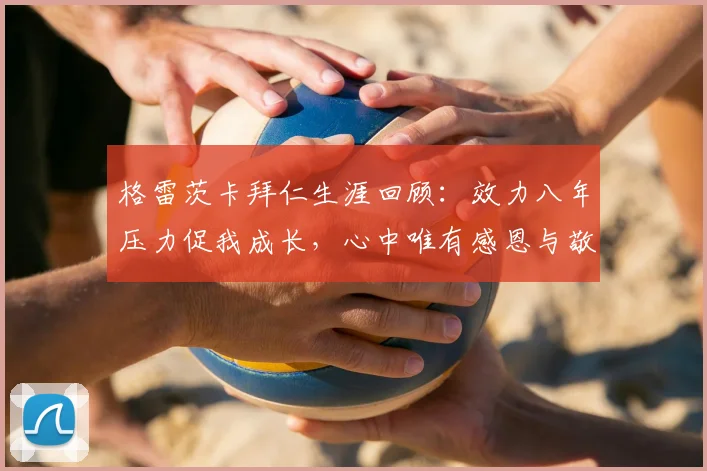 格雷茨卡拜仁生涯回顾：效力八年压力促我成长，心中唯有感恩与敬意
