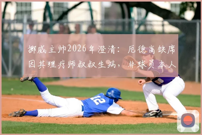 挪威主帅2026年澄清:厄德高缺席因其理疗师叔叔生病,非球员本人健康问题