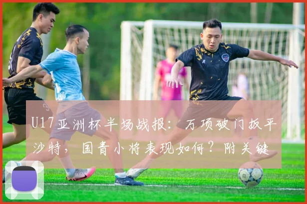 U17亚洲杯半场战报:万项破门扳平沙特,国青小将表现如何?附关键球员解析与出线形势分析