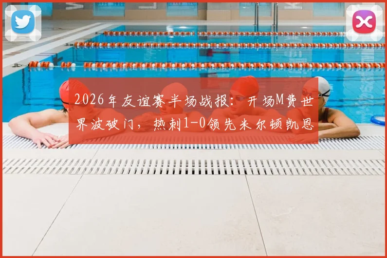 2026年友谊赛半场战报：开场M费世界波破门，热刺1-0领先米尔顿凯恩斯，球迷热议焦点
