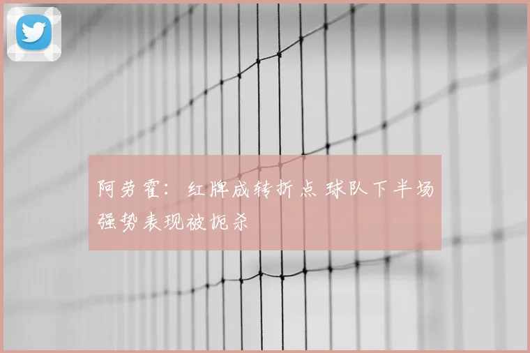 阿劳霍：红牌成转折点 球队下半场强势表现被扼杀
