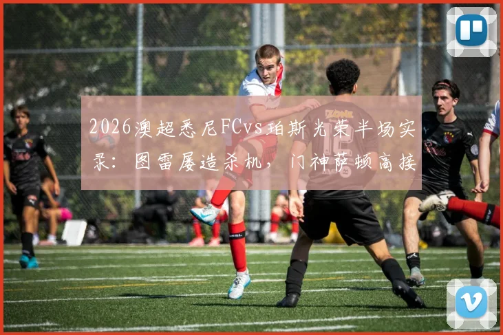 2026澳超悉尼FCvs珀斯光荣半场实录：图雷屡造杀机，门神萨顿高接抵挡力保球门不失