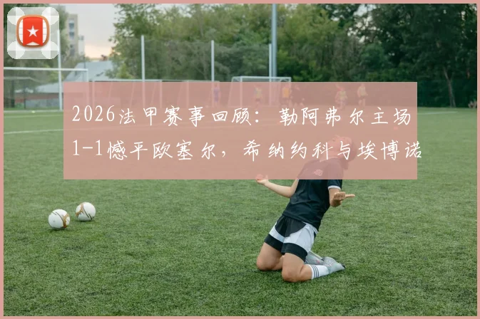 2026法甲赛事回顾:勒阿弗尔主场1-1憾平欧塞尔,希纳约科与埃博诺格分别建功,附全场技术统计与积分影响解读
