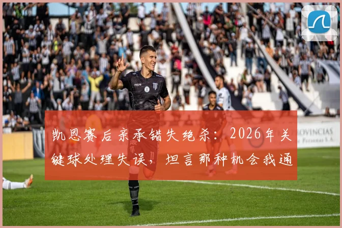 凯恩赛后亲承错失绝杀:2026年关键球处理失误,坦言那种机会我通常能把握