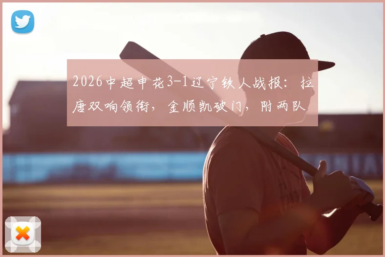2026中超申花3-1辽宁铁人战报：拉唐双响领衔，金顺凯破门，附两队交锋历史与关键数据解析