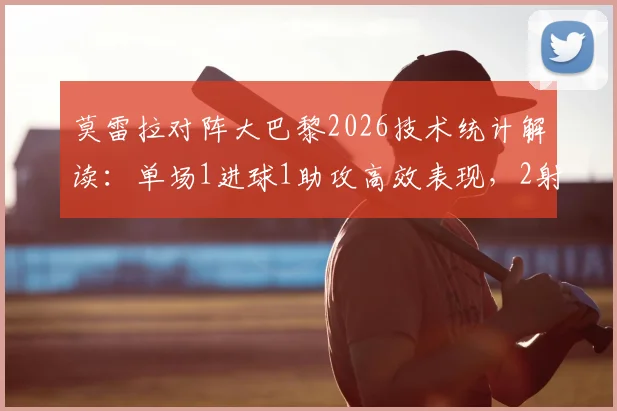 莫雷拉对阵大巴黎2026技术统计解读：单场1进球1助攻高效表现，2射门2射正彰显射术