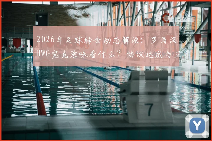 2026年足球转会动态解读：罗马诺HWG究竟意味着什么？协议达成与正式官宣的区别解析