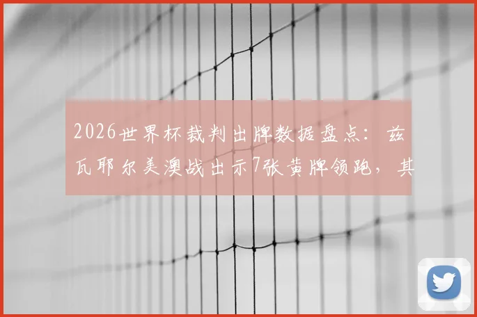 2026世界杯裁判出牌数据盘点：兹瓦耶尔美澳战出示7张黄牌领跑，其严格执法引热议