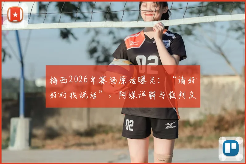 梅西2026年赛场原话曝光：“请好好对我说话”，阿媒详解与裁判交流全过程与背后原因