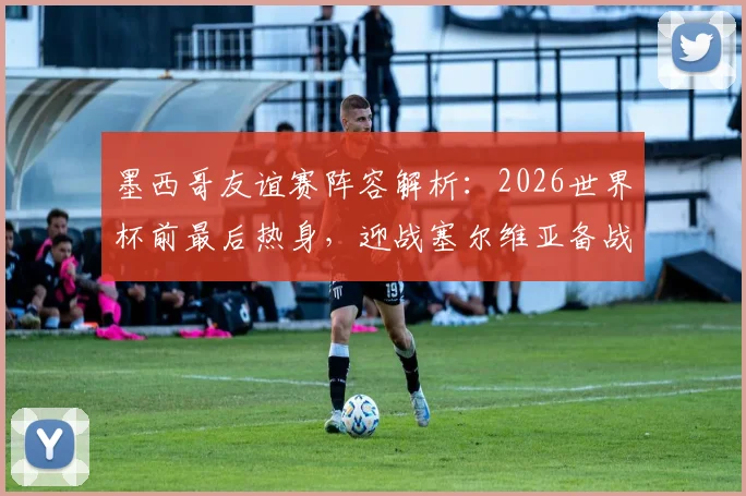 墨西哥友谊赛阵容解析：2026世界杯前最后热身，迎战塞尔维亚备战情况全面分析