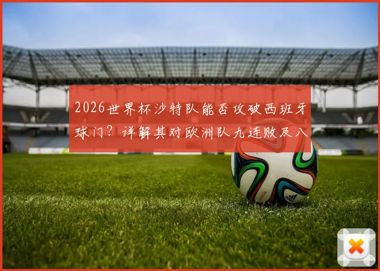 2026世界杯沙特队能否攻破西班牙球门?详解其对欧洲队九连败及八场零进球尴尬纪录