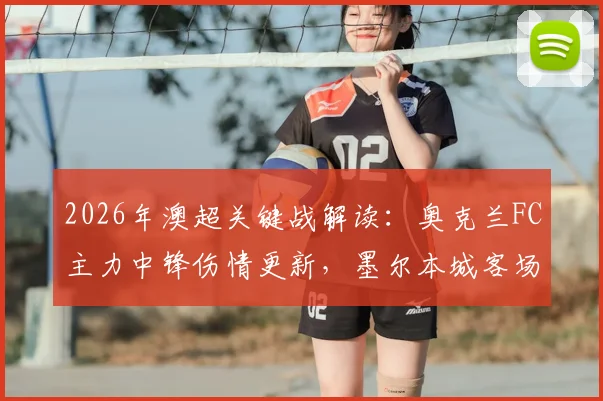 2026年澳超关键战解读:奥克兰FC主力中锋伤情更新,墨尔本城客场低迷原因深度剖析及历史交锋记录一览