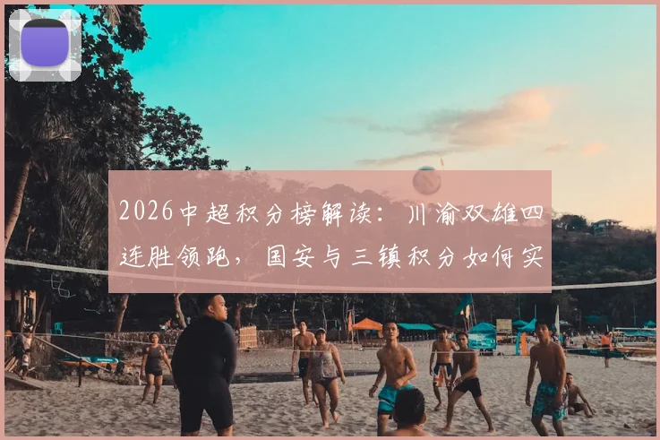 2026中超积分榜解读:川渝双雄四连胜领跑,国安与三镇积分如何实现转正?