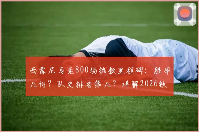 西蒙尼马竞800场执教里程碑:胜率几何?队史排名第几?详解2026铁血王朝的冠军之路