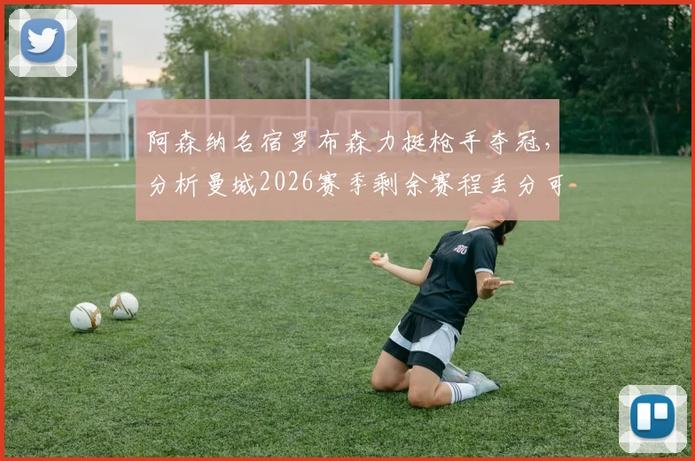 阿森纳名宿罗布森力挺枪手夺冠,分析曼城2026赛季剩余赛程丢分可能性
