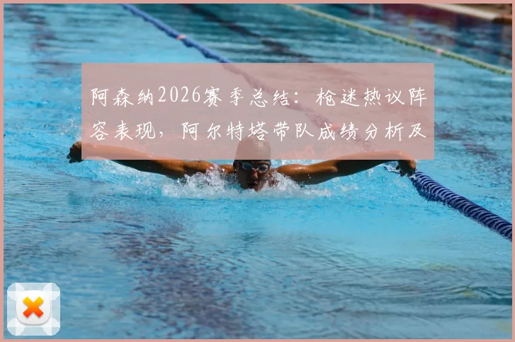 阿森纳2026赛季总结：枪迷热议阵容表现，阿尔特塔带队成绩分析及未来补强方向探讨