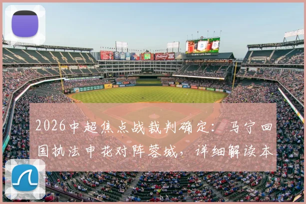 2026中超焦点战裁判确定:马宁回国执法申花对阵蓉城,详细解读本场关键判罚看点
